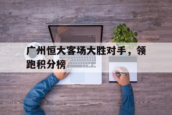 广州恒大客场大胜对手，领跑积分榜的简单介绍