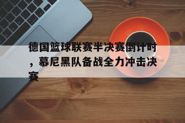 包含德国篮球联赛半决赛倒计时，慕尼黑队备战全力冲击决赛的词条