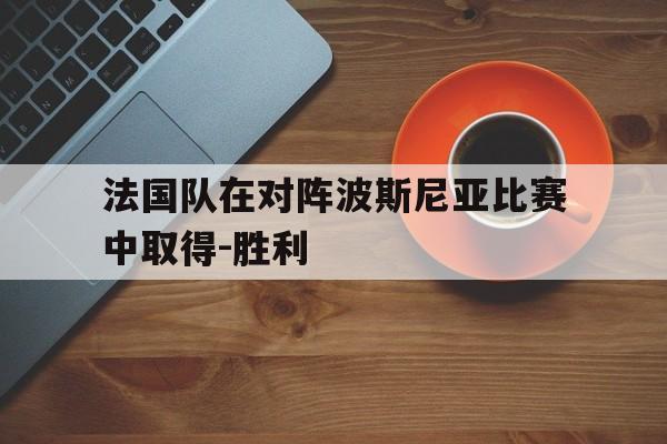 法国队在对阵波斯尼亚比赛中取得-胜利的简单介绍