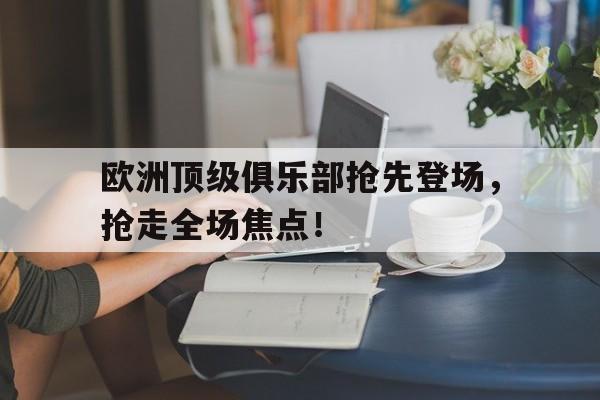 欧洲顶级俱乐部抢先登场，抢走全场焦点！