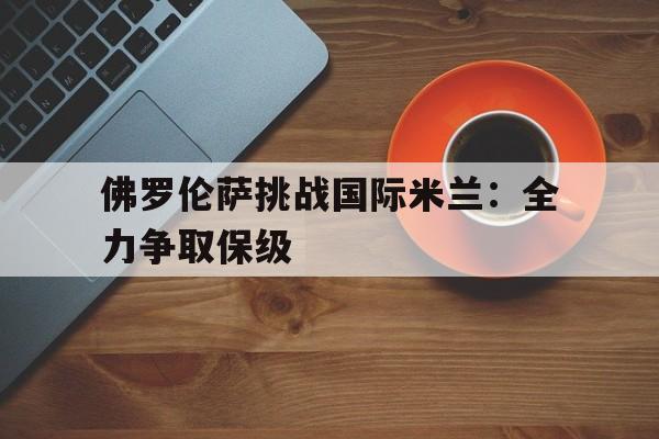 关于佛罗伦萨挑战国际米兰：全力争取保级的信息